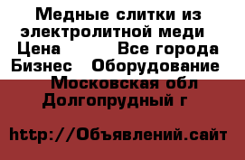 Медные слитки из электролитной меди › Цена ­ 220 - Все города Бизнес » Оборудование   . Московская обл.,Долгопрудный г.